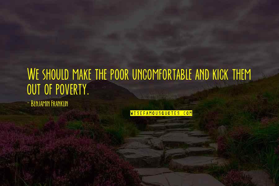 Dark Times In Life Quotes By Benjamin Franklin: We should make the poor uncomfortable and kick Dark Times In Life Quotes By Benjamin Franklin: We should make the poor uncomfortable and kick