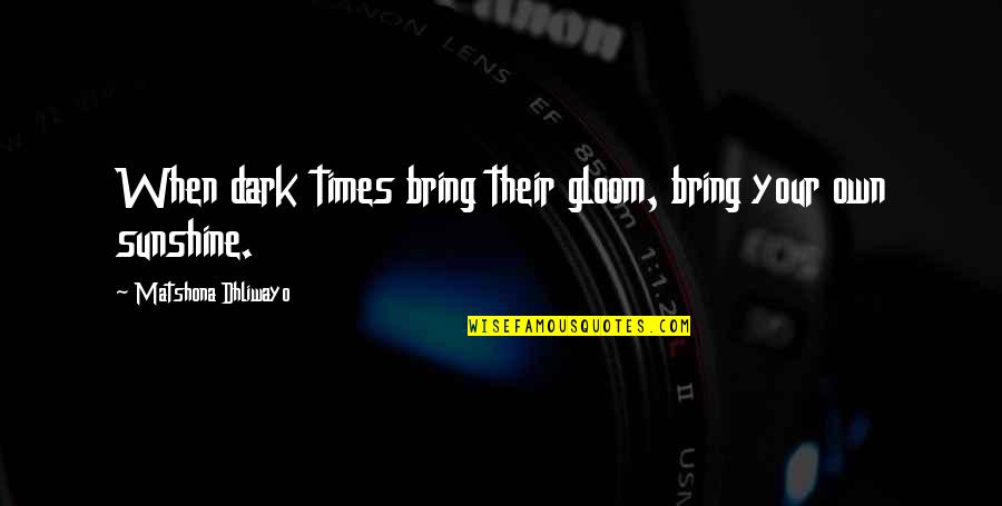 Dark Times Quotes By Matshona Dhliwayo: When dark times bring their gloom, bring your