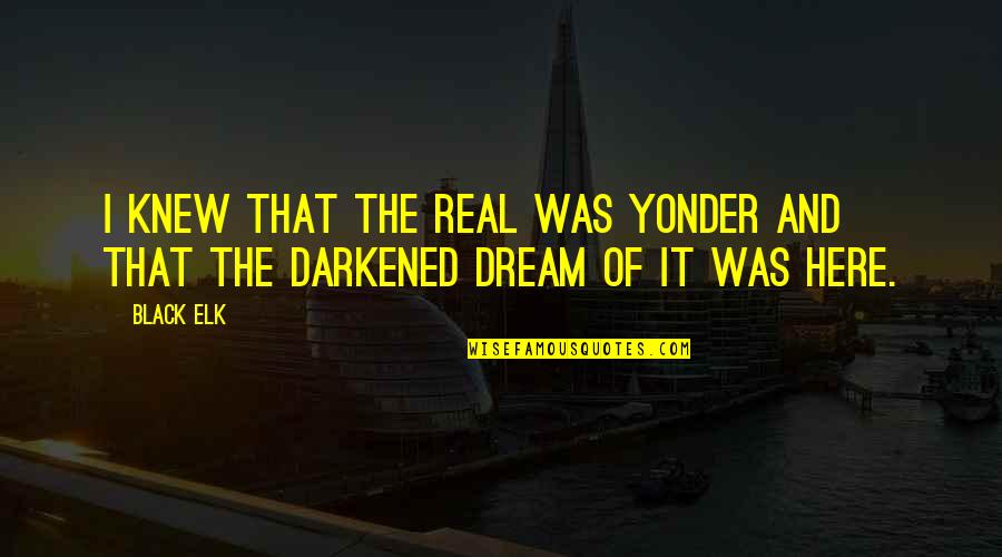 Darkened Quotes By Black Elk: I knew that the real was yonder and