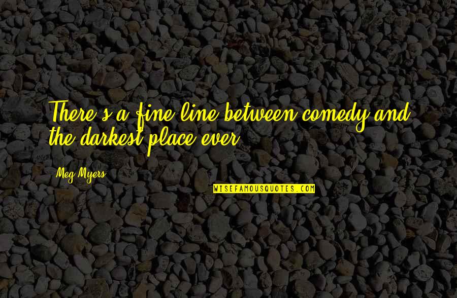 Darkest Place Quotes By Meg Myers: There's a fine line between comedy and the