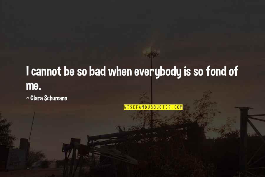 Darkest Timeline Quotes By Clara Schumann: I cannot be so bad when everybody is Darkest Timeline Quotes By Clara Schumann: I cannot be so bad when everybody is