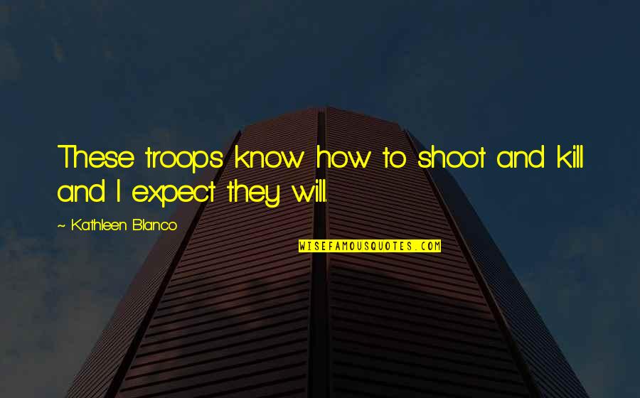 Darkfantasy Quotes By Kathleen Blanco: These troops know how to shoot and kill Darkfantasy Quotes By Kathleen Blanco: These troops know how to shoot and kill