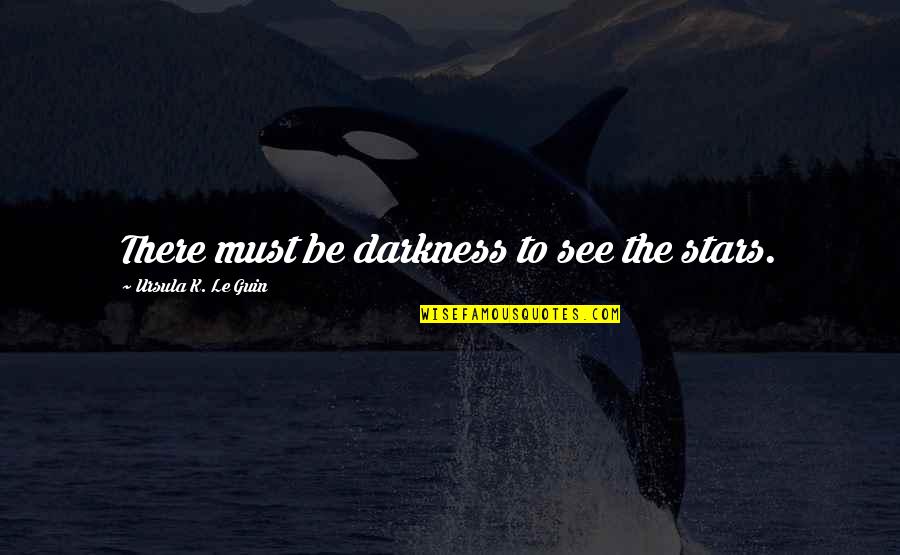 Darkness And Stars Quotes By Ursula K. Le Guin: There must be darkness to see the stars.