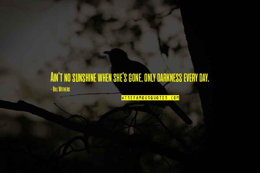 Darkness And Sunshine Quotes By Bill Withers: Ain't no sunshine when she's gone, only darkness