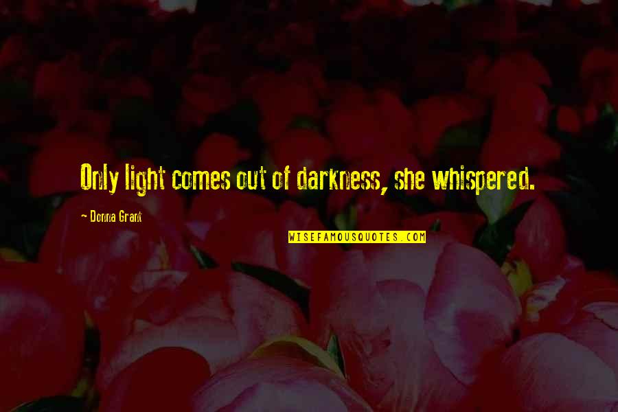 Darkness Comes Light Quotes By Donna Grant: Only light comes out of darkness, she whispered. Darkness Comes Light Quotes By Donna Grant: Only light comes out of darkness, she whispered.