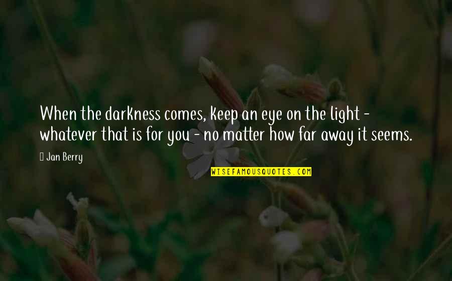 Darkness Comes Light Quotes By Jan Berry: When the darkness comes, keep an eye on Darkness Comes Light Quotes By Jan Berry: When the darkness comes, keep an eye on
