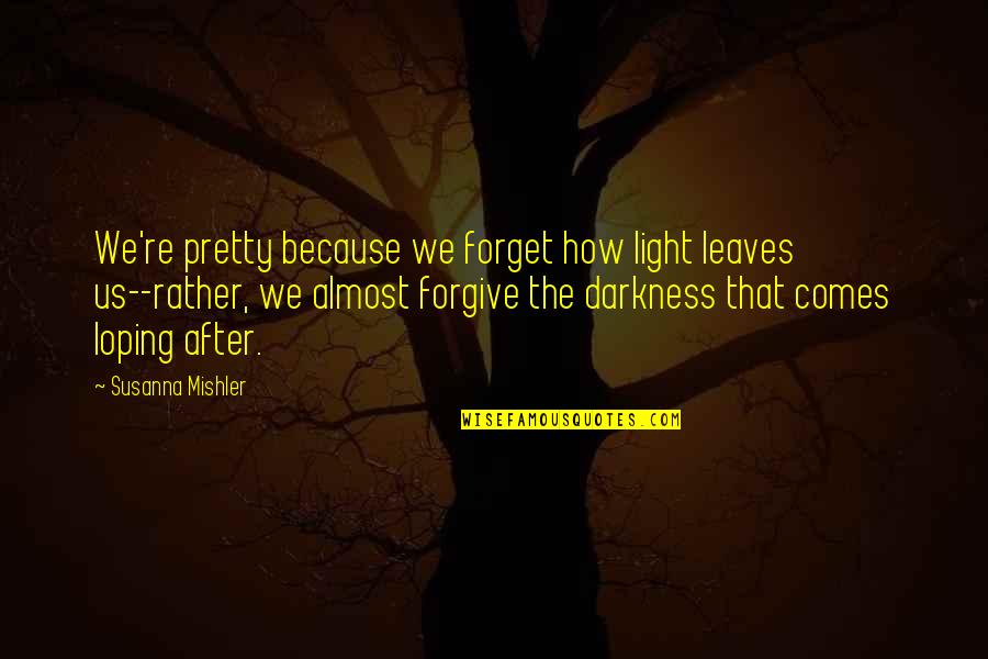 Darkness Comes Light Quotes By Susanna Mishler: We're pretty because we forget how light leaves Darkness Comes Light Quotes By Susanna Mishler: We're pretty because we forget how light leaves