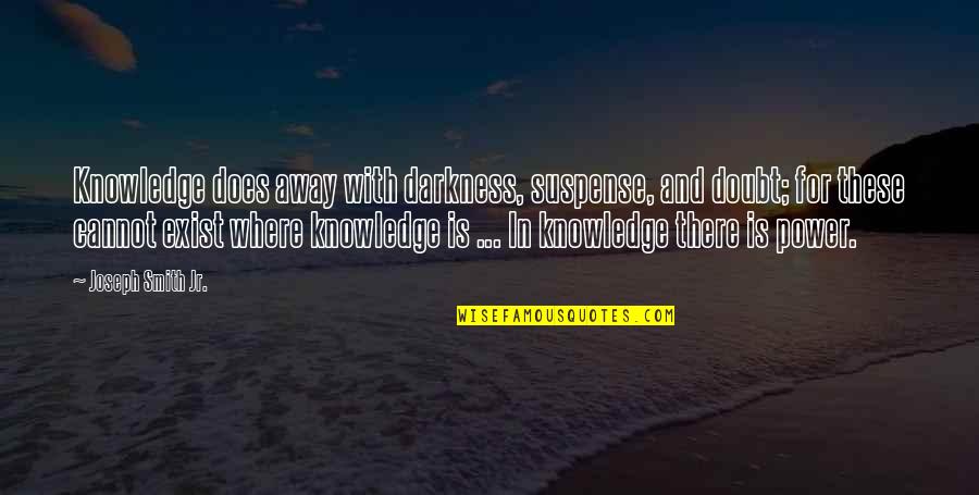 Darkness Exist Quotes By Joseph Smith Jr.: Knowledge does away with darkness, suspense, and doubt; Darkness Exist Quotes By Joseph Smith Jr.: Knowledge does away with darkness, suspense, and doubt;