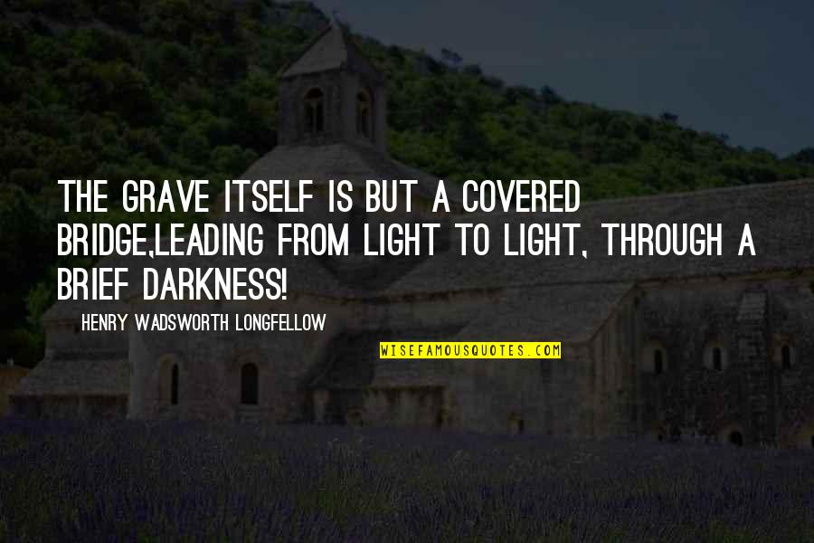Darkness From Light Quotes By Henry Wadsworth Longfellow: The grave itself is but a covered bridge,Leading