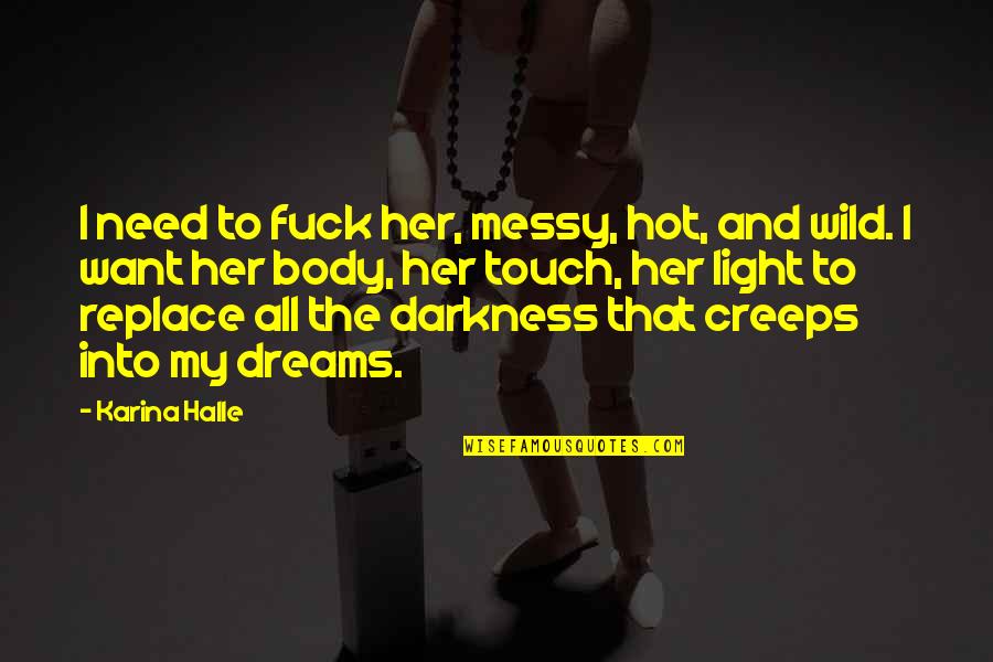 Darkness Into The Light Quotes By Karina Halle: I need to fuck her, messy, hot, and