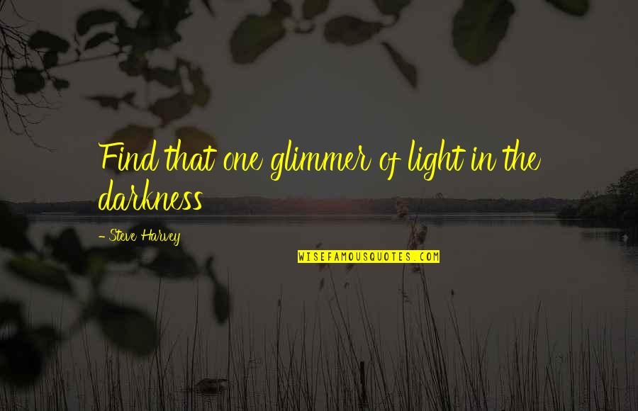 Darkness Light Quotes By Steve Harvey: Find that one glimmer of light in the Darkness Light Quotes By Steve Harvey: Find that one glimmer of light in the