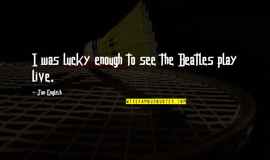 Darkness Of Hatred Quotes By Jon English: I was lucky enough to see the Beatles Darkness Of Hatred Quotes By Jon English: I was lucky enough to see the Beatles