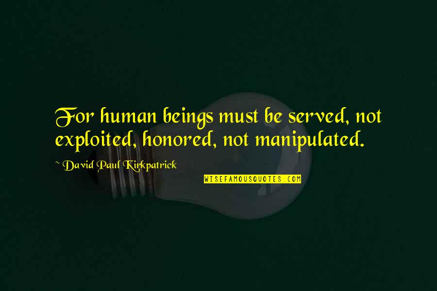 Darkness Of Humanity Quotes By David Paul Kirkpatrick: For human beings must be served, not exploited, Darkness Of Humanity Quotes By David Paul Kirkpatrick: For human beings must be served, not exploited,