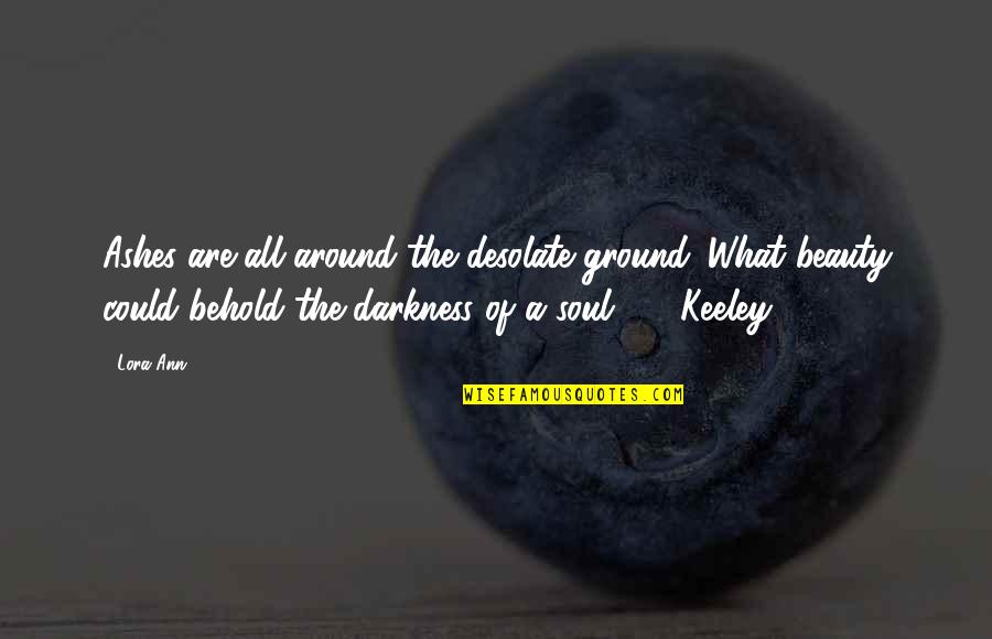Darkness Of The Soul Quotes By Lora Ann: Ashes are all around the desolate ground. What Darkness Of The Soul Quotes By Lora Ann: Ashes are all around the desolate ground. What