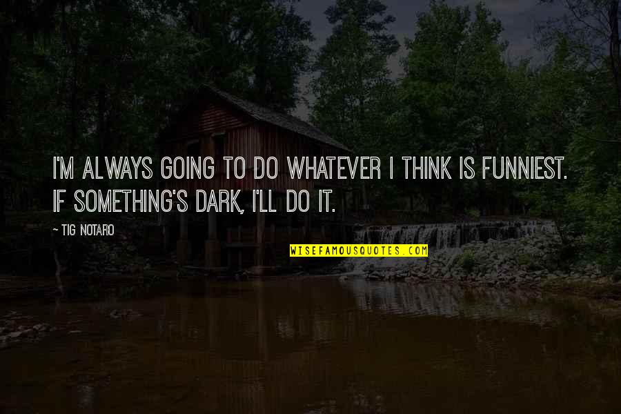 Dark's Quotes By Tig Notaro: I'm always going to do whatever I think