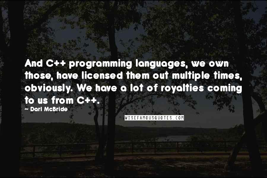 Darl McBride quotes: And C++ programming languages, we own those, have licensed them out multiple times, obviously. We have a lot of royalties coming to us from C++. Darl McBride quotes: And C++ programming languages, we own those, have licensed them out multiple times, obviously. We have a lot of royalties coming to us from C++.