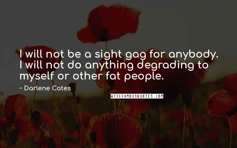 Darlene Cates quotes: I will not be a sight gag for anybody. I will not do anything degrading to myself or other fat people.