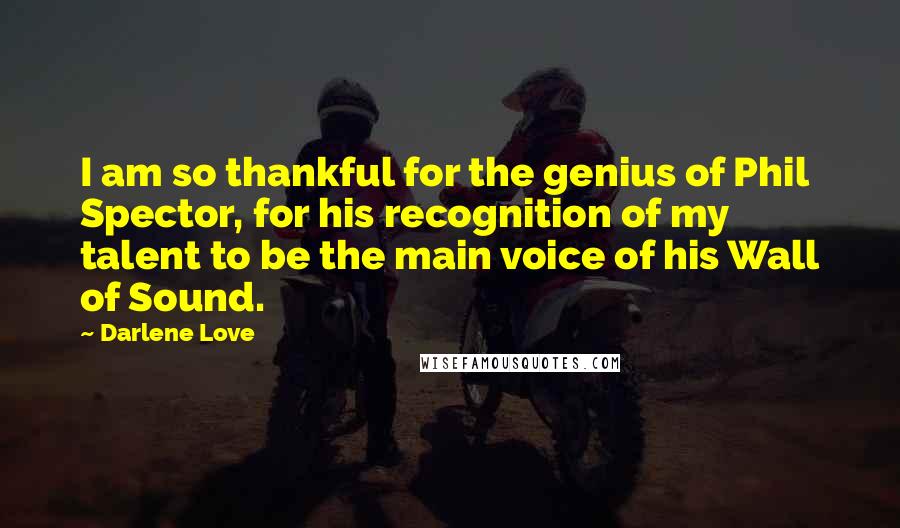 Darlene Love quotes: I am so thankful for the genius of Phil Spector, for his recognition of my talent to be the main voice of his Wall of Sound. Darlene Love quotes: I am so thankful for the genius of Phil Spector, for his recognition of my talent to be the main voice of his Wall of Sound.