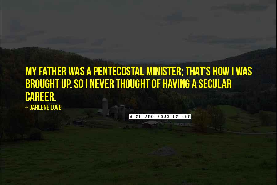 Darlene Love quotes: My father was a Pentecostal minister; that's how I was brought up. So I never thought of having a secular career. Darlene Love quotes: My father was a Pentecostal minister; that's how I was brought up. So I never thought of having a secular career.