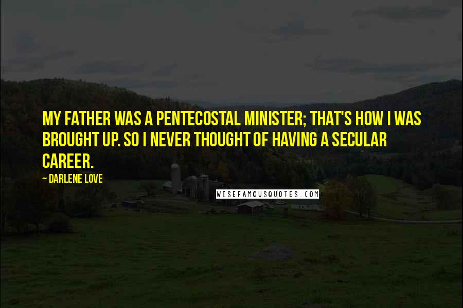 Darlene Love quotes: My father was a Pentecostal minister; that's how I was brought up. So I never thought of having a secular career.