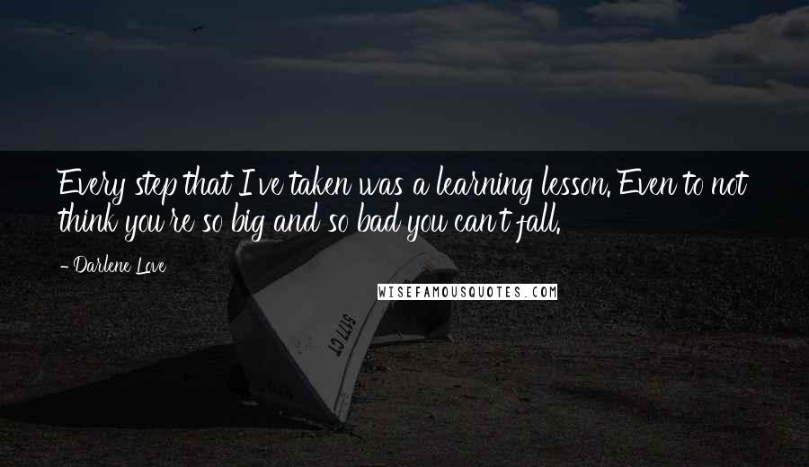 Darlene Love quotes: Every step that I've taken was a learning lesson. Even to not think you're so big and so bad you can't fall. Darlene Love quotes: Every step that I've taken was a learning lesson. Even to not think you're so big and so bad you can't fall.