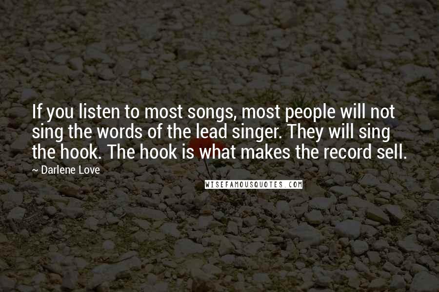 Darlene Love quotes: If you listen to most songs, most people will not sing the words of the lead singer. They will sing the hook. The hook is what makes the record sell. Darlene Love quotes: If you listen to most songs, most people will not sing the words of the lead singer. They will sing the hook. The hook is what makes the record sell.