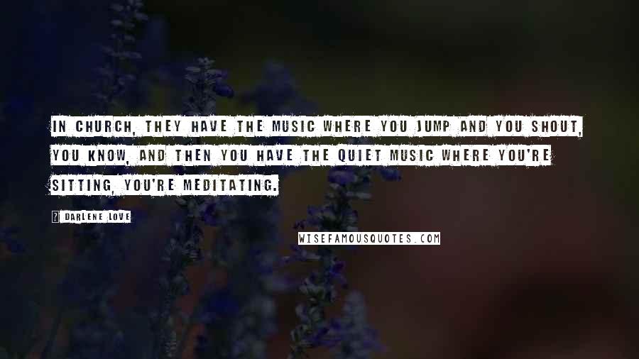 Darlene Love quotes: In church, they have the music where you jump and you shout, you know, and then you have the quiet music where you're sitting, you're meditating.