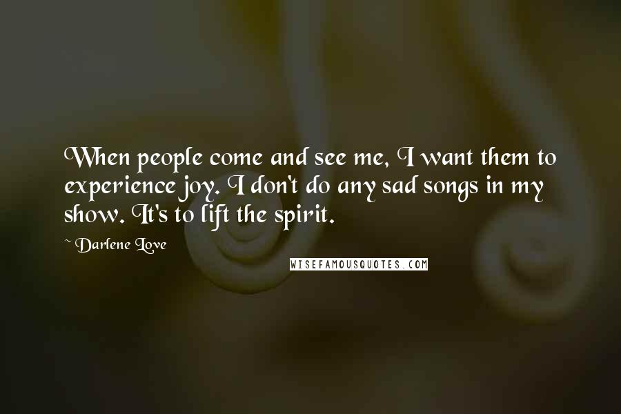 Darlene Love quotes: When people come and see me, I want them to experience joy. I don't do any sad songs in my show. It's to lift the spirit.