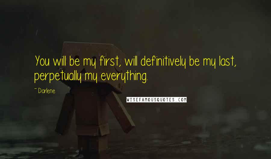Darlene quotes: You will be my first, will definitively be my last, perpetually my everything.