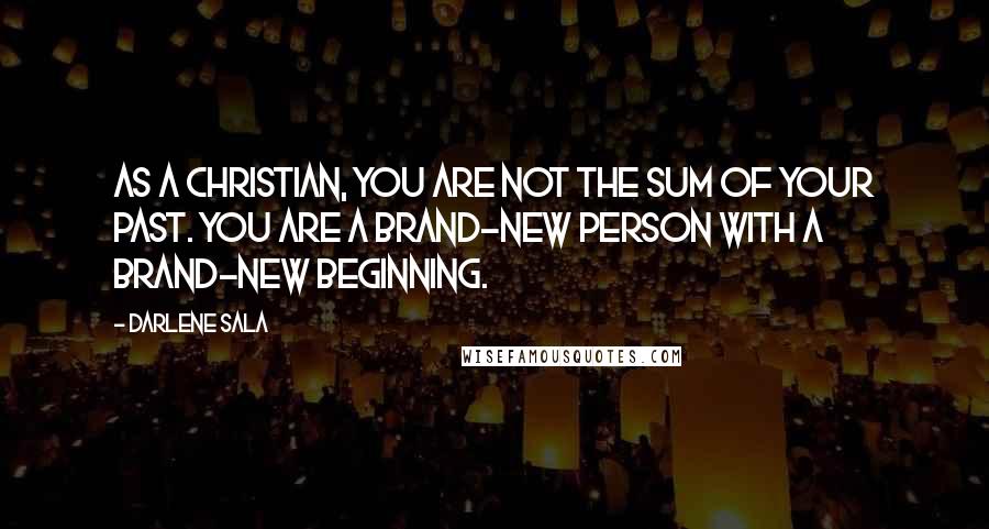 Darlene Sala quotes: As a Christian, you are not the sum of your past. You are a brand-new person with a brand-new beginning. Darlene Sala quotes: As a Christian, you are not the sum of your past. You are a brand-new person with a brand-new beginning.