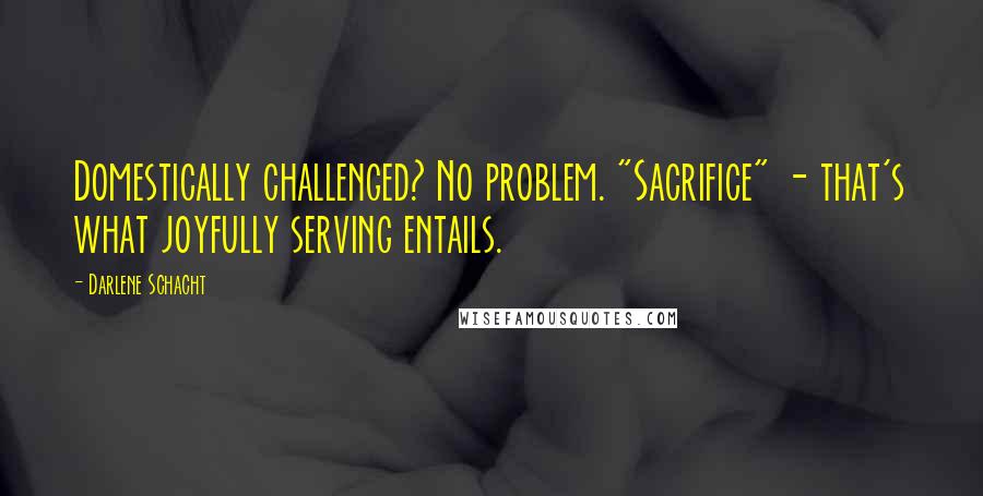 Darlene Schacht quotes: Domestically challenged? No problem. "Sacrifice" - that's what joyfully serving entails. Darlene Schacht quotes: Domestically challenged? No problem. "Sacrifice" - that's what joyfully serving entails.