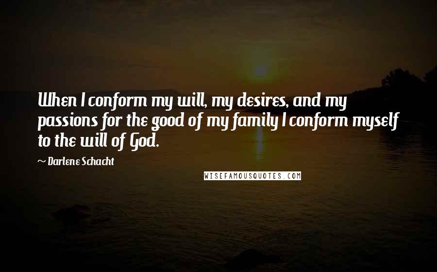 Darlene Schacht quotes: When I conform my will, my desires, and my passions for the good of my family I conform myself to the will of God.