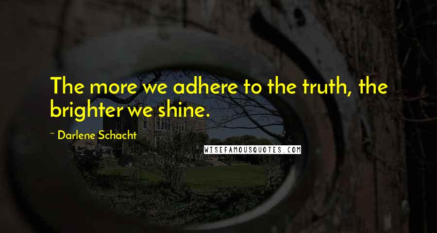Darlene Schacht quotes: The more we adhere to the truth, the brighter we shine.