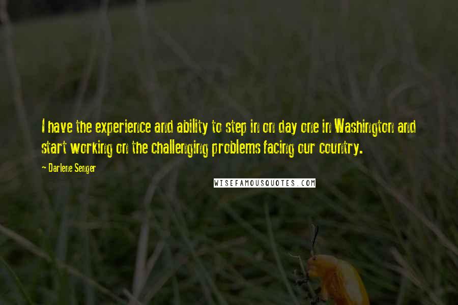 Darlene Senger quotes: I have the experience and ability to step in on day one in Washington and start working on the challenging problems facing our country.