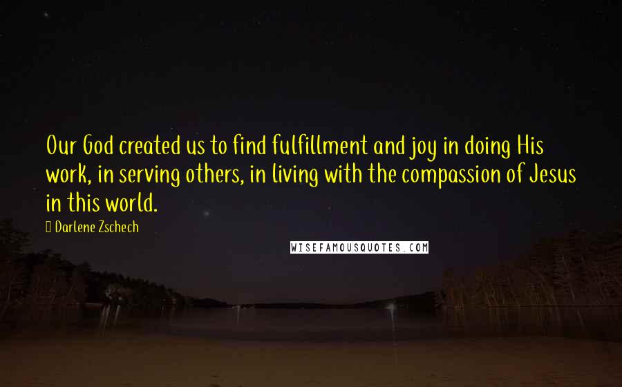 Darlene Zschech quotes: Our God created us to find fulfillment and joy in doing His work, in serving others, in living with the compassion of Jesus in this world.