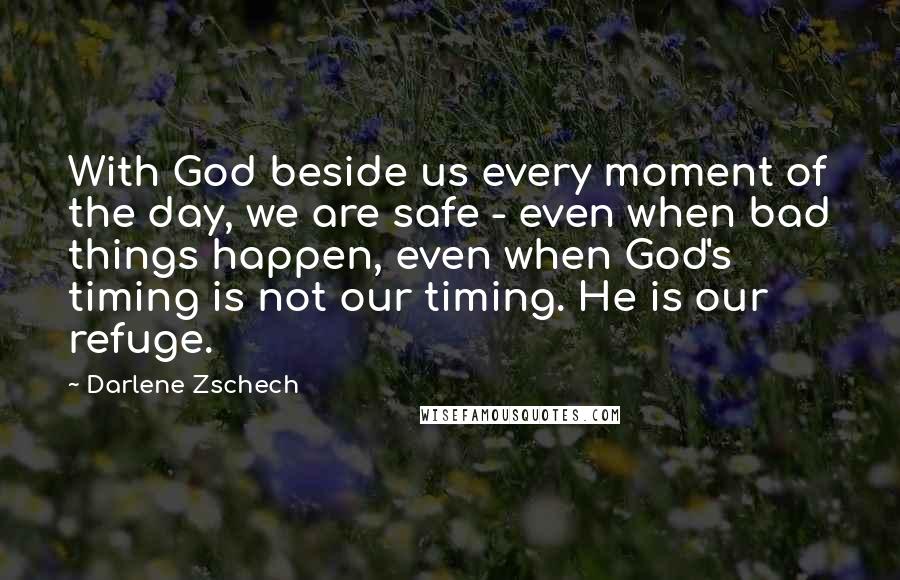 Darlene Zschech quotes: With God beside us every moment of the day, we are safe - even when bad things happen, even when God's timing is not our timing. He is our refuge.