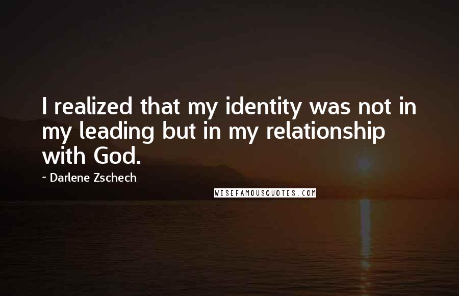 Darlene Zschech quotes: I realized that my identity was not in my leading but in my relationship with God.