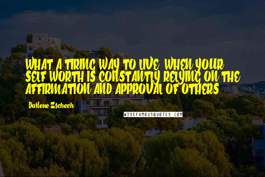 Darlene Zschech quotes: WHAT A TIRING WAY TO LIVE, WHEN YOUR SELF-WORTH IS CONSTANTLY RELYING ON THE AFFIRMATION AND APPROVAL OF OTHERS.