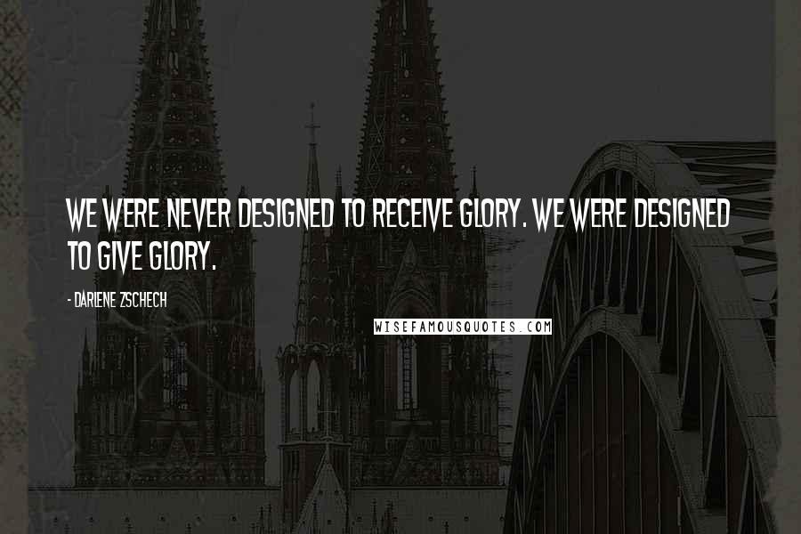 Darlene Zschech quotes: We were never designed to receive glory. We were designed to give glory.