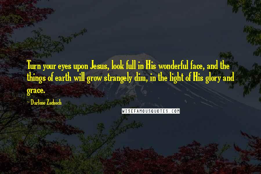 Darlene Zschech quotes: Turn your eyes upon Jesus, look full in His wonderful face, and the things of earth will grow strangely dim, in the light of His glory and grace.