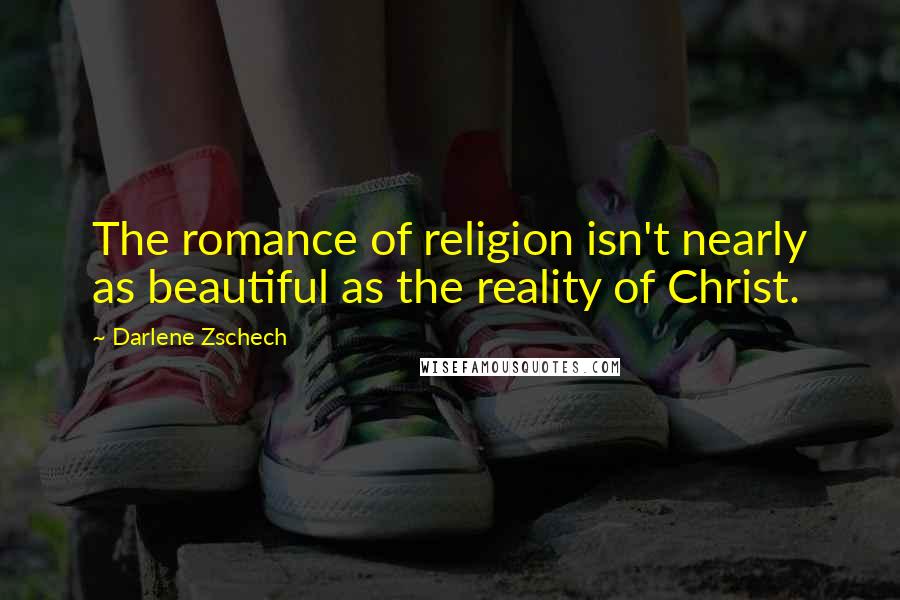 Darlene Zschech quotes: The romance of religion isn't nearly as beautiful as the reality of Christ.