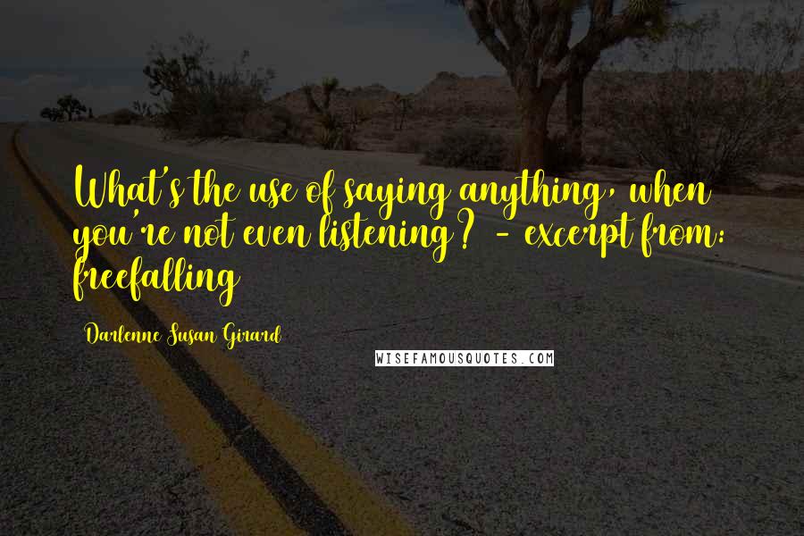Darlenne Susan Girard quotes: What's the use of saying anything, when you're not even listening? - excerpt from: freefalling Darlenne Susan Girard quotes: What's the use of saying anything, when you're not even listening? - excerpt from: freefalling