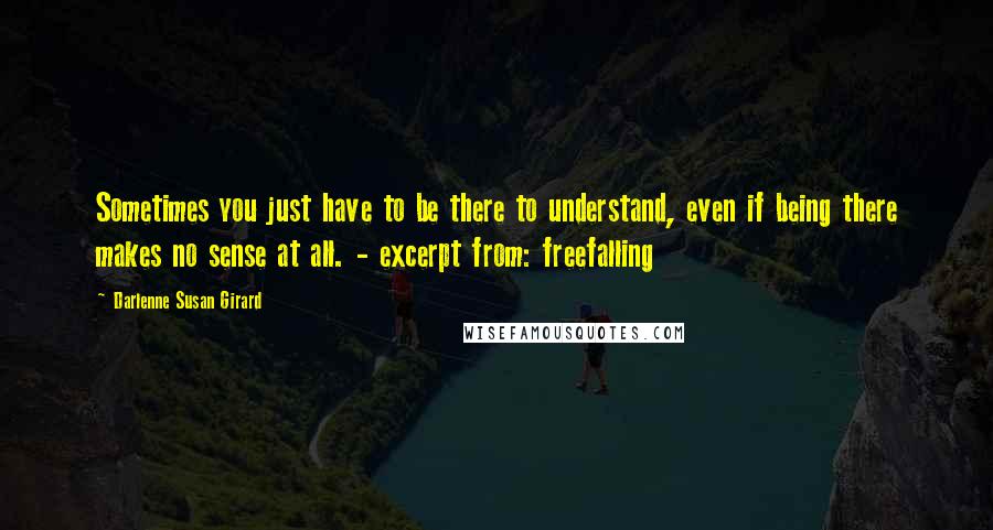 Darlenne Susan Girard quotes: Sometimes you just have to be there to understand, even if being there makes no sense at all. - excerpt from: freefalling Darlenne Susan Girard quotes: Sometimes you just have to be there to understand, even if being there makes no sense at all. - excerpt from: freefalling