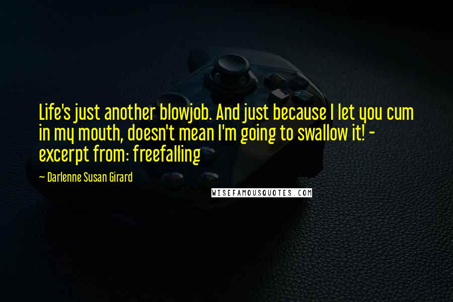 Darlenne Susan Girard quotes: Life's just another blowjob. And just because I let you cum in my mouth, doesn't mean I'm going to swallow it! - excerpt from: freefalling