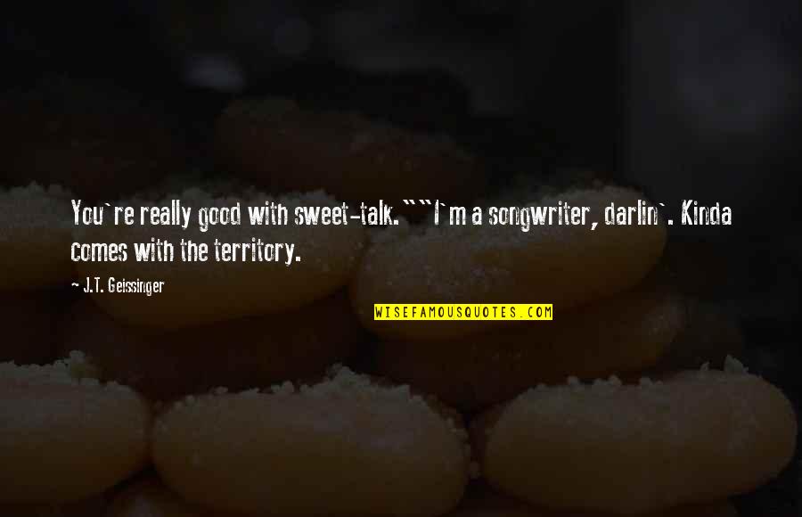 Darlin Quotes By J.T. Geissinger: You're really good with sweet-talk.""I'm a songwriter, darlin'. Darlin Quotes By J.T. Geissinger: You're really good with sweet-talk.""I'm a songwriter, darlin'.