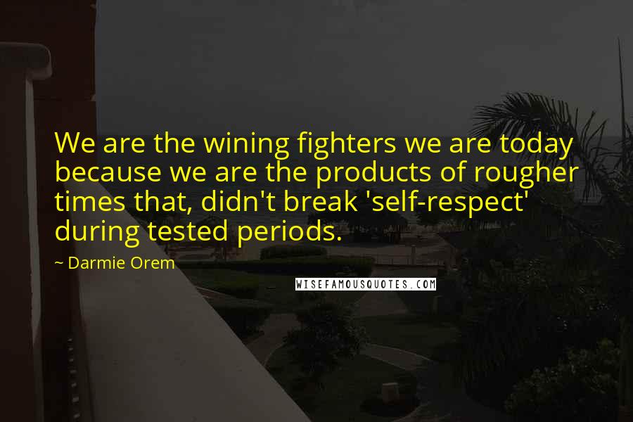 Darmie Orem quotes: We are the wining fighters we are today because we are the products of rougher times that, didn't break 'self-respect' during tested periods. Darmie Orem quotes: We are the wining fighters we are today because we are the products of rougher times that, didn't break 'self-respect' during tested periods.