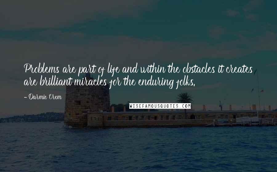 Darmie Orem quotes: Problems are part of life and within the obstacles it creates are brilliant miracles for the enduring folks. Darmie Orem quotes: Problems are part of life and within the obstacles it creates are brilliant miracles for the enduring folks.