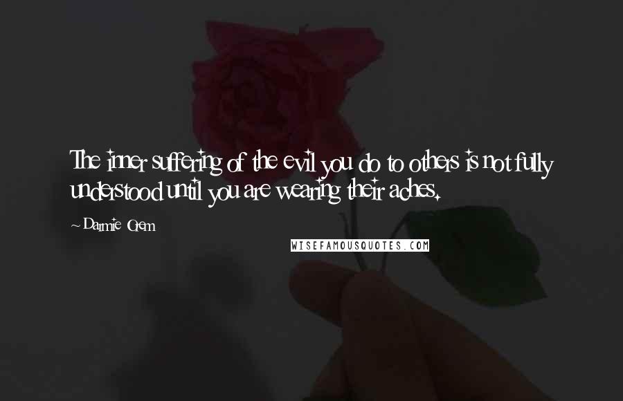 Darmie Orem quotes: The inner suffering of the evil you do to others is not fully understood until you are wearing their aches.