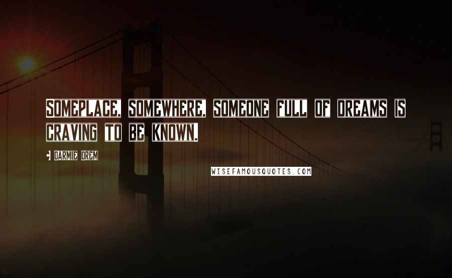 Darmie Orem quotes: Someplace, somewhere, someone full of dreams is craving to be known.