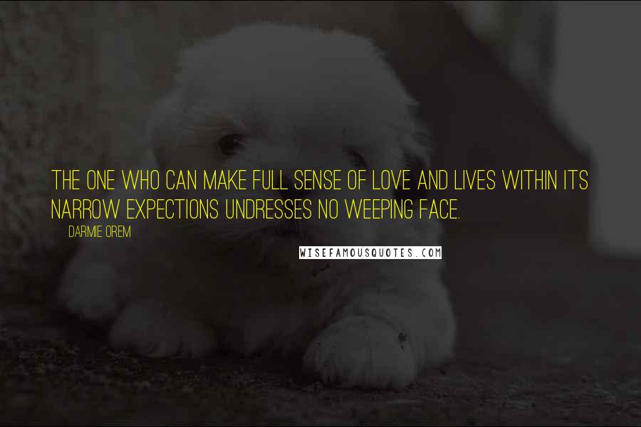 Darmie Orem quotes: The one who can make full sense of love and lives within its narrow expections undresses no weeping face.